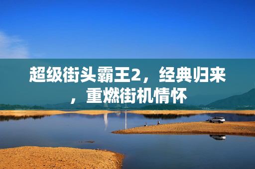 超级街头霸王2，经典归来，重燃街机情怀