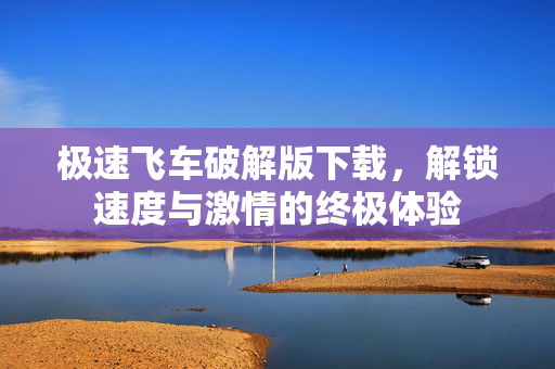 极速飞车破解版下载，解锁速度与激情的终极体验