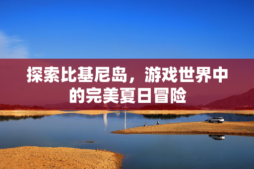探索比基尼岛，游戏世界中的完美夏日冒险