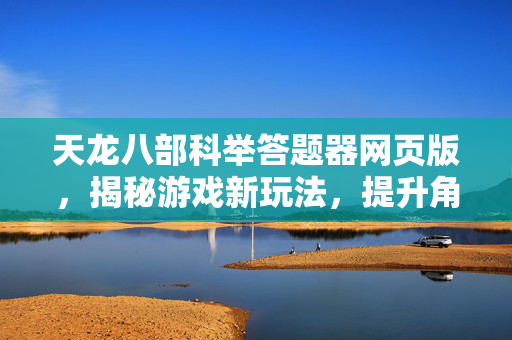 天龙八部科举答题器网页版，揭秘游戏新玩法，提升角色实力