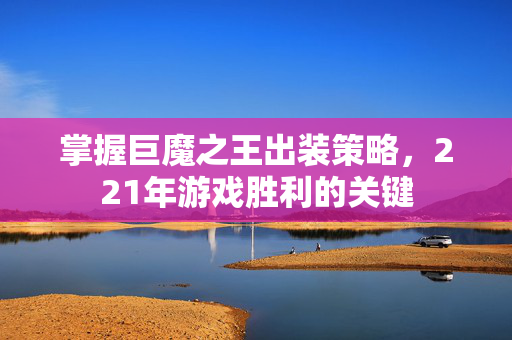 掌握巨魔之王出装策略，221年游戏胜利的关键