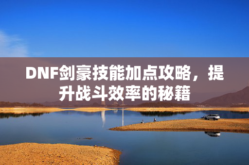 DNF剑豪技能加点攻略，提升战斗效率的秘籍