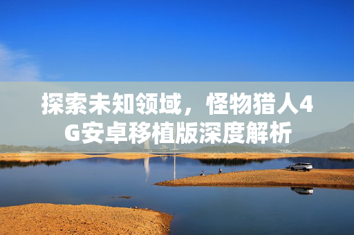 探索未知领域，怪物猎人4G安卓移植版深度解析