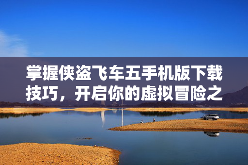 掌握侠盗飞车五手机版下载技巧，开启你的虚拟冒险之旅