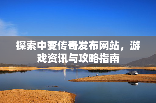探索中变传奇发布网站，游戏资讯与攻略指南