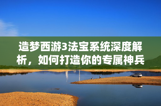 造梦西游3法宝系统深度解析，如何打造你的专属神兵利器
