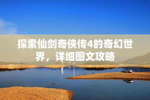 探索仙剑奇侠传4的奇幻世界，详细图文攻略