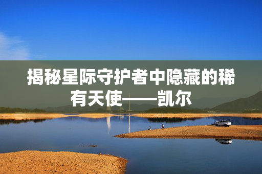 揭秘星际守护者中隐藏的稀有天使——凯尔
