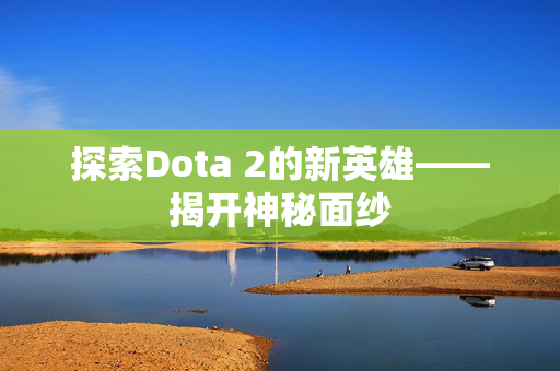 探索Dota 2的新英雄——揭开神秘面纱