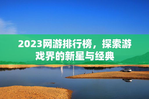 2023网游排行榜，探索游戏界的新星与经典