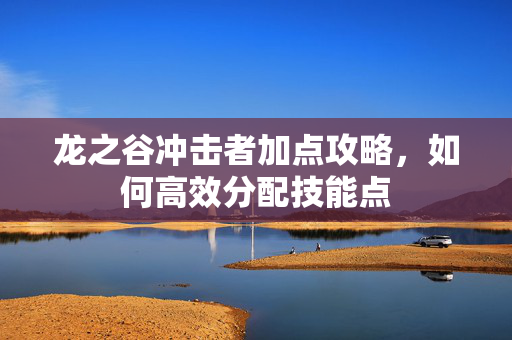 龙之谷冲击者加点攻略，如何高效分配技能点