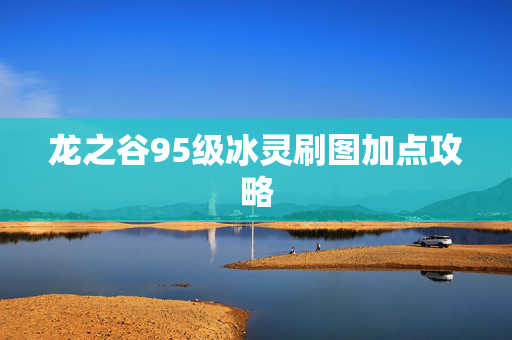 龙之谷95级冰灵刷图加点攻略 龙之谷95级冰灵刷图加点攻略