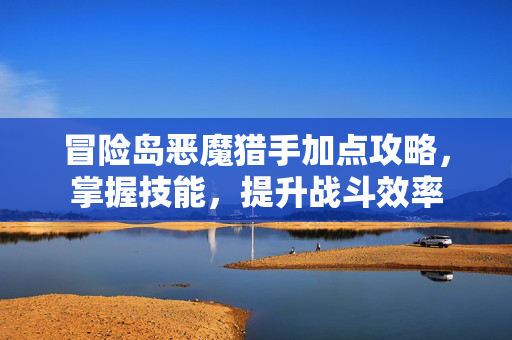 冒险岛恶魔猎手加点攻略,掌握技能,提升战斗效率 冒险岛恶魔猎手加点攻略,掌握技能,提升战斗效率
