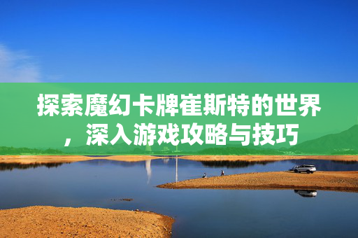 探索魔幻卡牌崔斯特的世界，深入游戏攻略与技巧