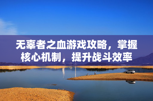 无辜者之血游戏攻略，掌握核心机制，提升战斗效率