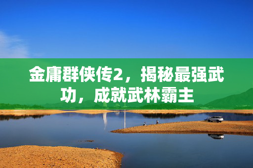 金庸群侠传2，揭秘最强武功，成就武林霸主