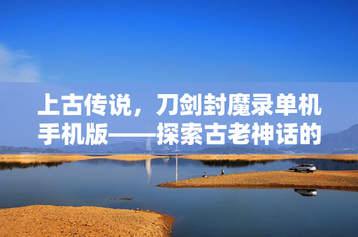 上古传说，刀剑封魔录单机手机版——探索古老神话的奇幻之旅