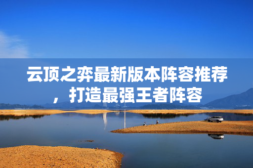 云顶之弈最新版本阵容推荐，打造最强王者阵容