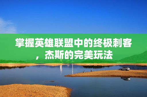 掌握英雄联盟中的终极刺客，杰斯的完美玩法