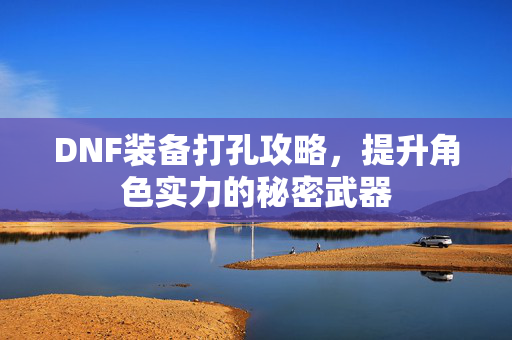 DNF装备打孔攻略，提升角色实力的秘密武器