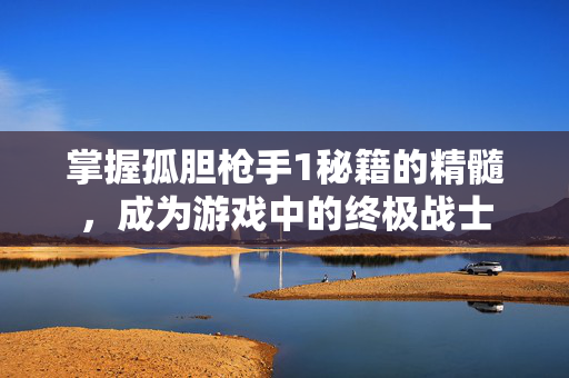 掌握孤胆枪手1秘籍的精髓，成为游戏中的终极战士