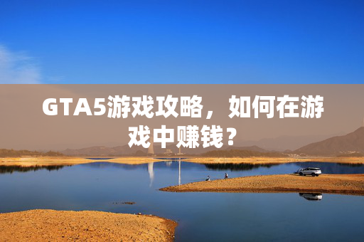 GTA5游戏攻略，如何在游戏中赚钱？