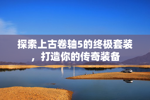 探索上古卷轴5的终极套装，打造你的传奇装备