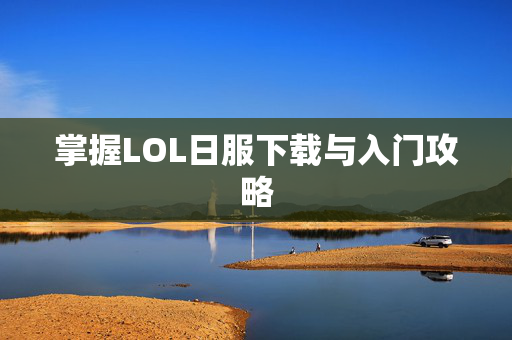 掌握LOL日服下载与入门攻略