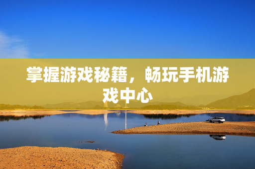掌握游戏秘籍，畅玩手机游戏中心