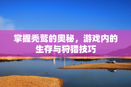 掌握秃鹫的奥秘,游戏内的生存与狩猎技巧 掌握秃鹫的奥秘,游戏内的生存与狩猎技巧