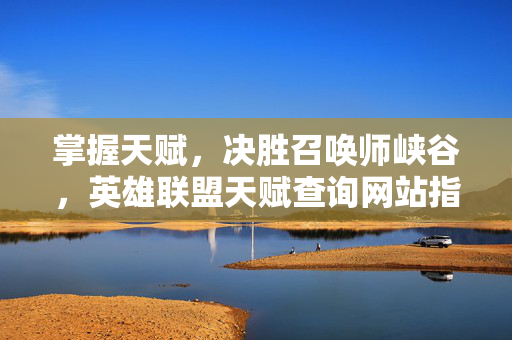 掌握天赋，决胜召唤师峡谷，英雄联盟天赋查询网站指南