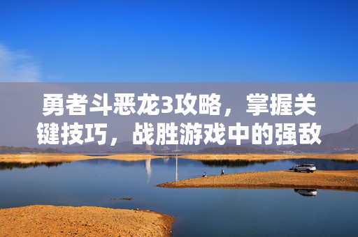 勇者斗恶龙3攻略，掌握关键技巧，战胜游戏中的强敌