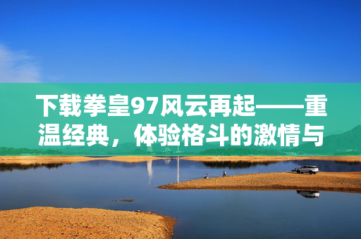 下载拳皇97风云再起——重温经典，体验格斗的激情与荣耀