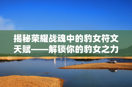 揭秘荣耀战魂中的豹女符文天赋——解锁你的豹女之力！