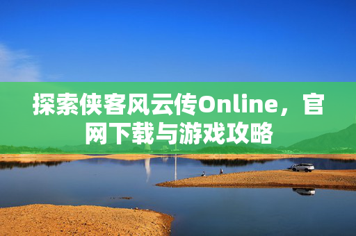 探索侠客风云传Online，官网下载与游戏攻略