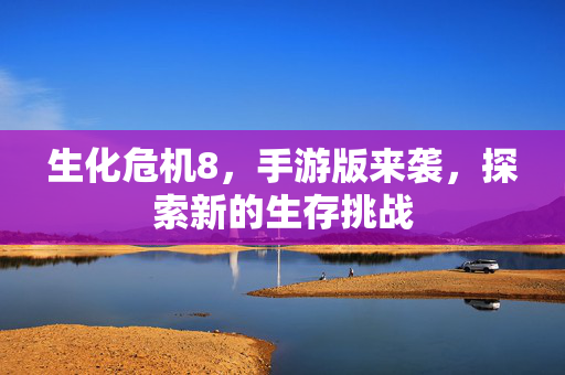 生化危机8，手游版来袭，探索新的生存挑战