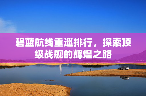 碧蓝航线重巡排行，探索顶级战舰的辉煌之路
