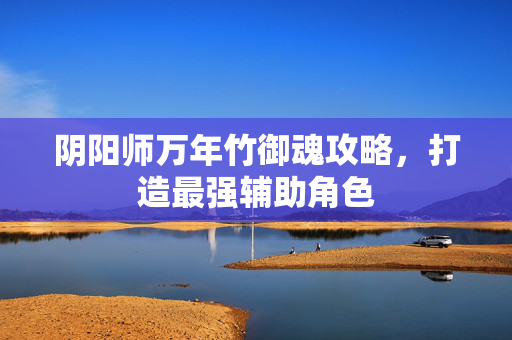 阴阳师万年竹御魂攻略，打造最强辅助角色