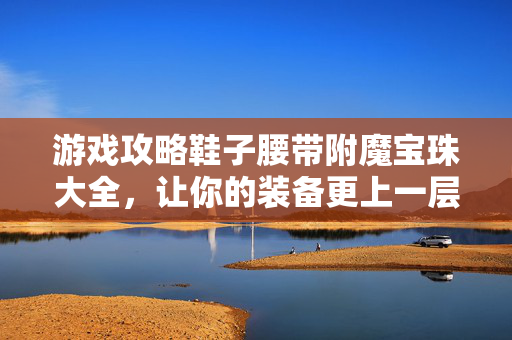 游戏攻略鞋子腰带附魔宝珠大全,让你的装备更上一层楼! 游戏攻略鞋子腰带附魔宝珠大全,让你的装备更上一层楼!
