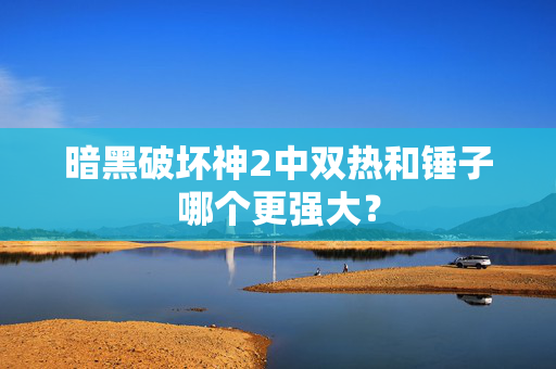 暗黑破坏神2中双热和锤子哪个更强大? 暗黑破坏神2中双热和锤子哪个更强大?