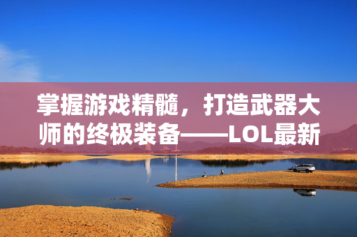 掌握游戏精髓，打造武器大师的终极装备——LOL最新出装攻略
