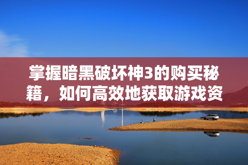 掌握暗黑破坏神3的购买秘籍，如何高效地获取游戏资源