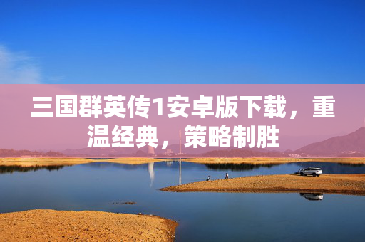 三国群英传1安卓版下载，重温经典，策略制胜