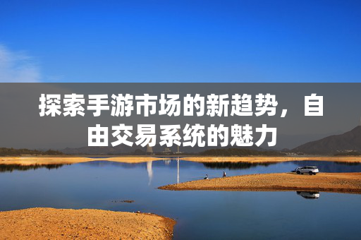 探索手游市场的新趋势，自由交易系统的魅力