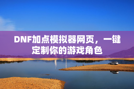 DNF加点模拟器网页，一键定制你的游戏角色