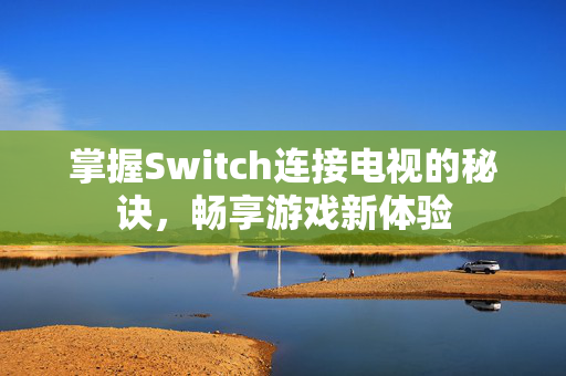 掌握Switch连接电视的秘诀，畅享游戏新体验