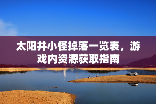 太阳井小怪掉落一览表,游戏内资源获取指南 太阳井小怪掉落一览表,游戏内资源获取指南
