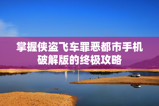 掌握侠盗飞车罪恶都市手机破解版的终极攻略