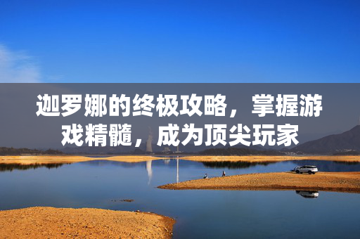 迦罗娜的终极攻略，掌握游戏精髓，成为顶尖玩家