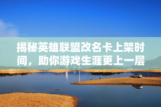 揭秘英雄联盟改名卡上架时间，助你游戏生涯更上一层楼！